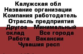 Калужская обл › Название организации ­ Компания-работодатель › Отрасль предприятия ­ Другое › Минимальный оклад ­ 1 - Все города Работа » Вакансии   . Чувашия респ.